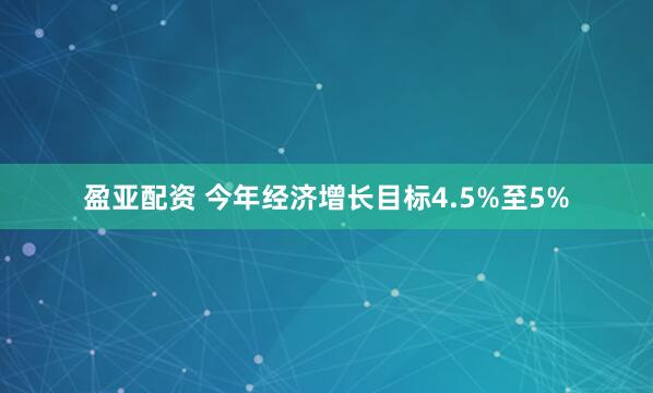 盈亚配资 今年经济增长目标4.5%至5%