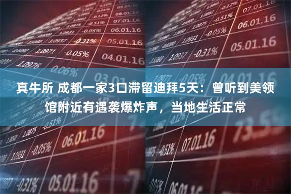 真牛所 成都一家3口滞留迪拜5天：曾听到美领馆附近有遇袭爆炸声，当地生活正常