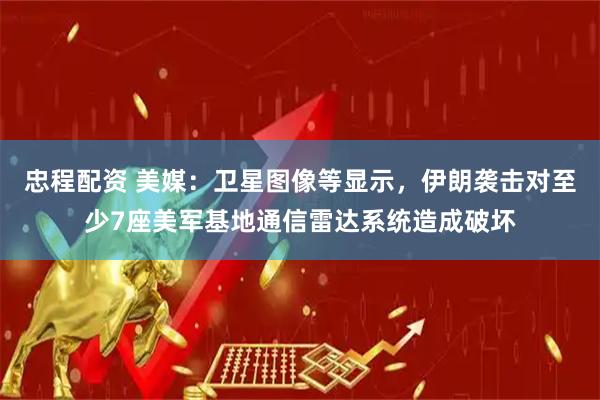 忠程配资 美媒：卫星图像等显示，伊朗袭击对至少7座美军基地通信雷达系统造成破坏