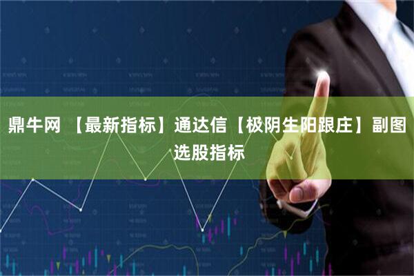 鼎牛网 【最新指标】通达信【极阴生阳跟庄】副图 选股指标