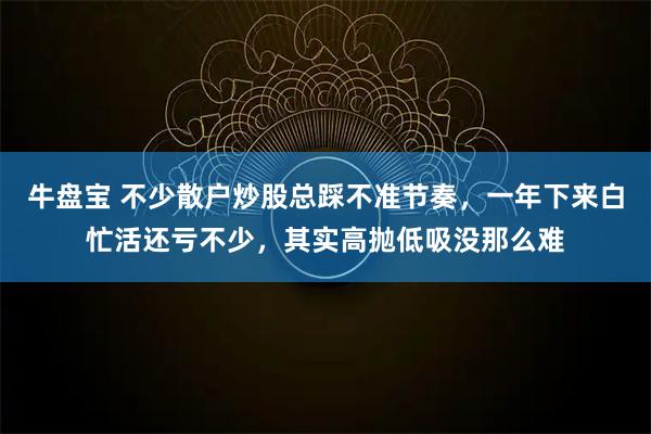 牛盘宝 不少散户炒股总踩不准节奏，一年下来白忙活还亏不少，其实高抛低吸没那么难