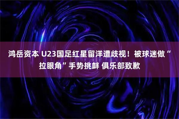 鸿岳资本 U23国足红星留洋遭歧视！被球迷做“拉眼角”手势挑衅 俱乐部致歉