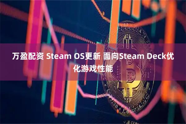 万盈配资 Steam OS更新 面向Steam Deck优化游戏性能