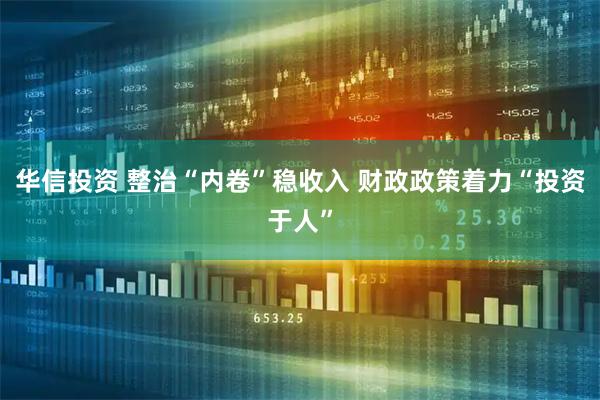 华信投资 整治“内卷”稳收入 财政政策着力“投资于人”