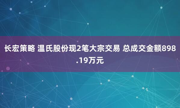 长宏策略 温氏股份现2笔大宗交易 总成交金额898.19万元