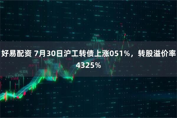 好易配资 7月30日沪工转债上涨051%，转股溢价率4325%