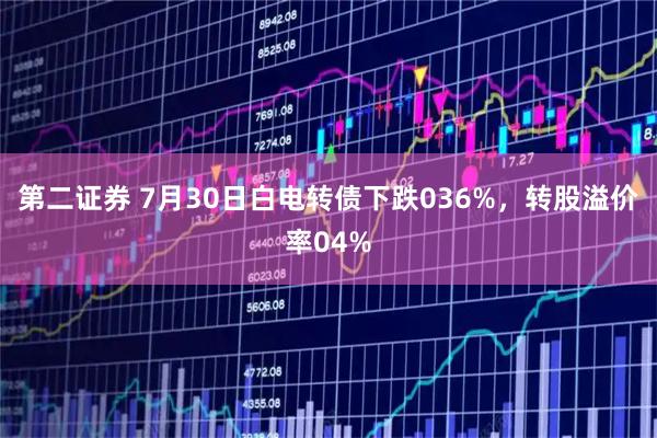 第二证券 7月30日白电转债下跌036%，转股溢价率04%