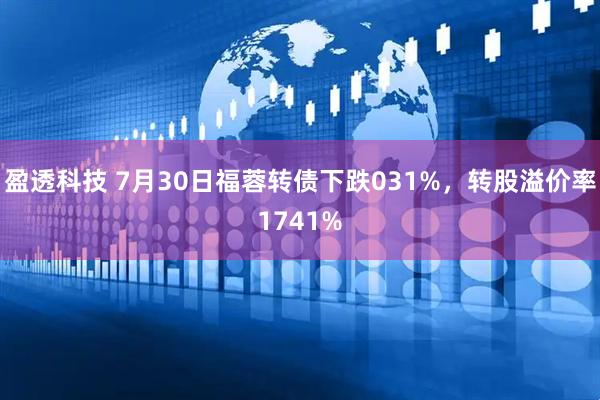 盈透科技 7月30日福蓉转债下跌031%，转股溢价率1741%