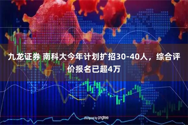 九龙证券 南科大今年计划扩招30-40人，综合评价报名已超4万