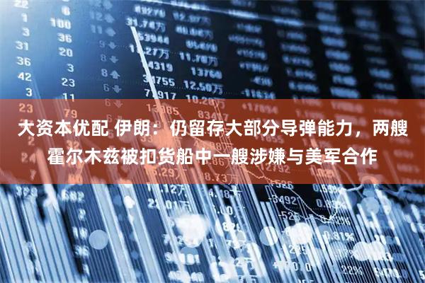 大资本优配 伊朗：仍留存大部分导弹能力，两艘霍尔木兹被扣货船中一艘涉嫌与美军合作