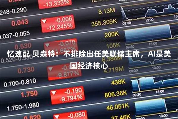 忆速配 贝森特：不排除出任美联储主席，AI是美国经济核心