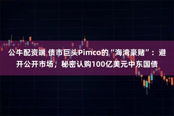 公牛配资端 债市巨头Pimco的“海湾豪赌”：避开公开市场，秘密认购100亿美元中东国债