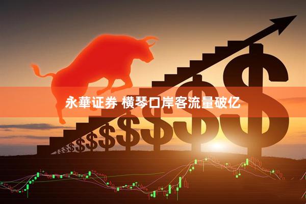 永華证券 横琴口岸客流量破亿
