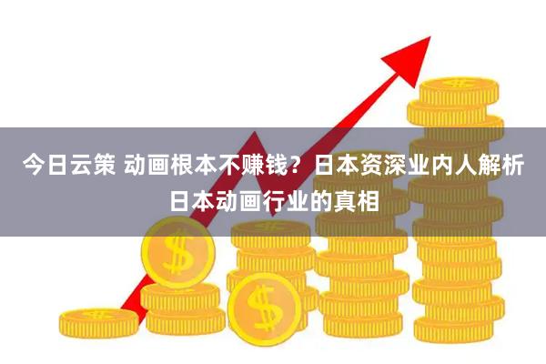 今日云策 动画根本不赚钱？日本资深业内人解析日本动画行业的真相