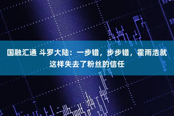 国融汇通 斗罗大陆：一步错，步步错，霍雨浩就这样失去了粉丝的信任