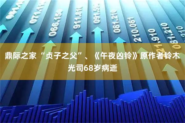 鼎际之家 “贞子之父”、《午夜凶铃》原作者铃木光司68岁病逝