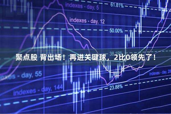 聚点股 背出场！再进关键球，2比0领先了！