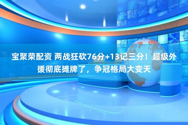 宝聚荣配资 两战狂砍76分+13记三分！超级外援彻底摊牌了，争冠格局大变天