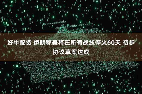 好牛配资 伊朗称美将在所有战线停火60天 初步协议草案达成