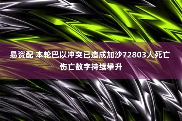 易资配 本轮巴以冲突已造成加沙72803人死亡 伤亡数字持续攀升