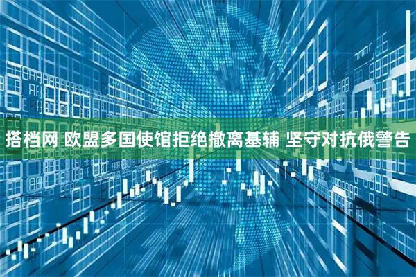 搭档网 欧盟多国使馆拒绝撤离基辅 坚守对抗俄警告