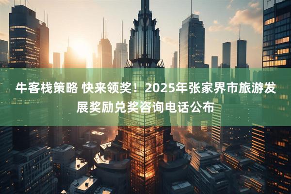 牛客栈策略 快来领奖！2025年张家界市旅游发展奖励兑奖咨询电话公布