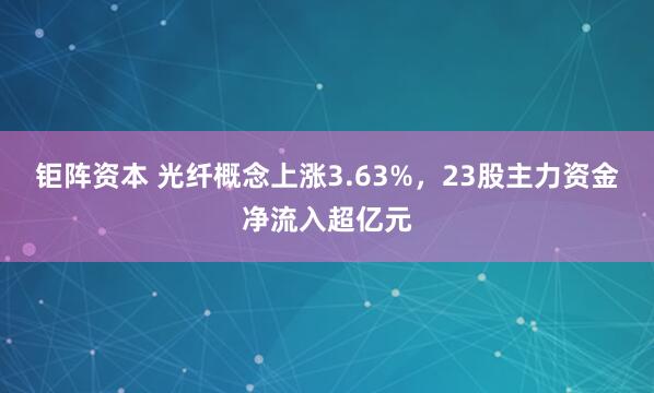 钜阵资本 光纤概念上涨3.63%，23股主力资金净流入超亿元