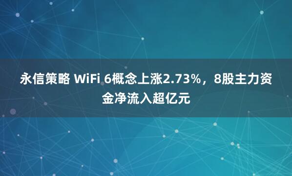 永信策略 WiFi 6概念上涨2.73%，8股主力资金净流入超亿元