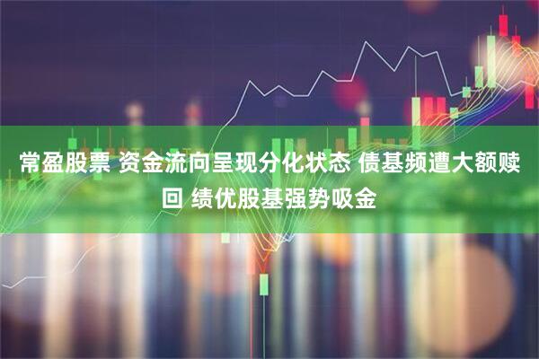 常盈股票 资金流向呈现分化状态 债基频遭大额赎回 绩优股基强势吸金