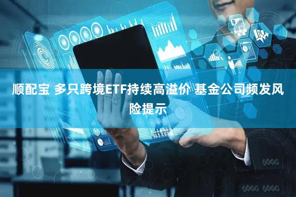 顺配宝 多只跨境ETF持续高溢价 基金公司频发风险提示
