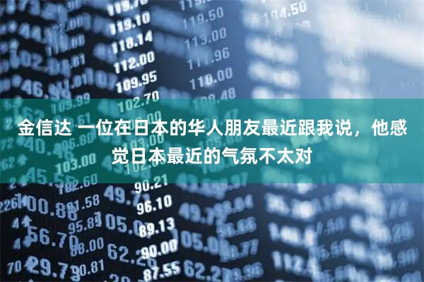 金信达 一位在日本的华人朋友最近跟我说，他感觉日本最近的气氛不太对