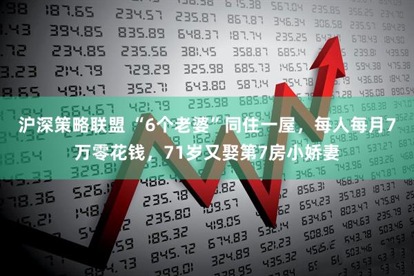 沪深策略联盟 “6个老婆”同住一屋，每人每月7万零花钱，71岁又娶第7房小娇妻