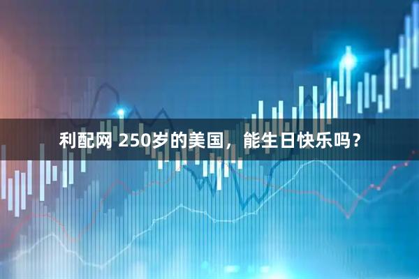 利配网 250岁的美国，能生日快乐吗？