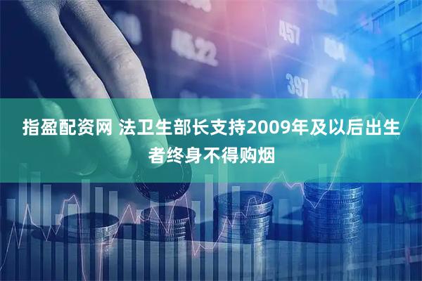 指盈配资网 法卫生部长支持2009年及以后出生者终身不得购烟