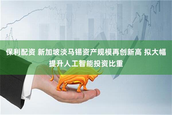保利配资 新加坡淡马锡资产规模再创新高 拟大幅提升人工智能投资比重
