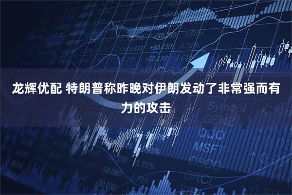 龙辉优配 特朗普称昨晚对伊朗发动了非常强而有力的攻击