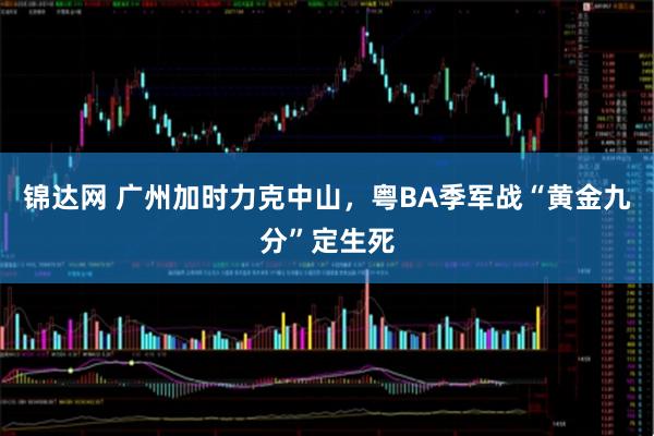 锦达网 广州加时力克中山，粤BA季军战“黄金九分”定生死