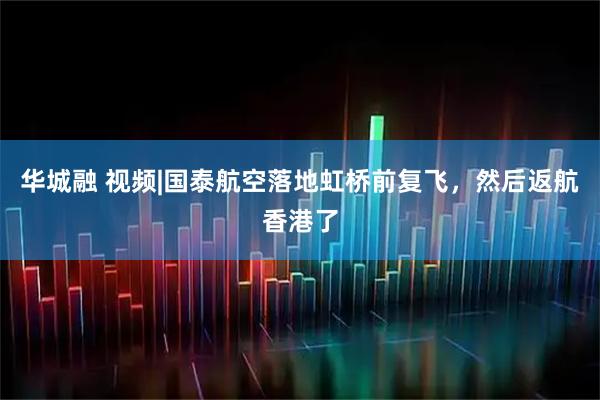华城融 视频|国泰航空落地虹桥前复飞，然后返航香港了