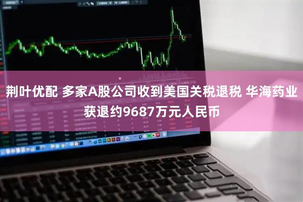 荆叶优配 多家A股公司收到美国关税退税 华海药业获退约9687万元人民币