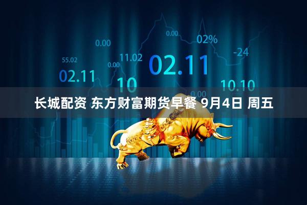 长城配资 东方财富期货早餐 9月4日 周五